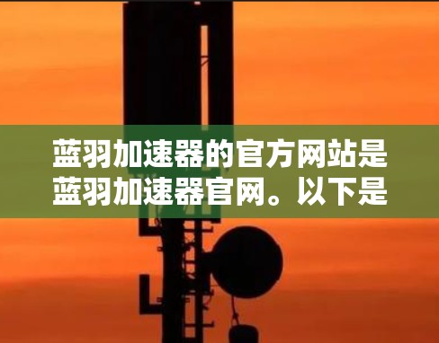 蓝羽加速器的官方网站是蓝羽加速器官网。以下是关于蓝羽加速器的详细信息 蓝羽加速器的官方网站是蓝羽加速器官网。以下是关于蓝羽加速器的详细信息