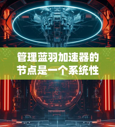 管理蓝羽加速器的节点是一个系统性的操作,涉及多个步骤和注意事项,确保节点的管理高效且安全。以下是对节点管理的详细指南 管理蓝羽加速器的节点是一个系统性的操作,涉及多个步骤和注意事项,确保节点的管理高效且安全。以下是对节点管理的详细指南