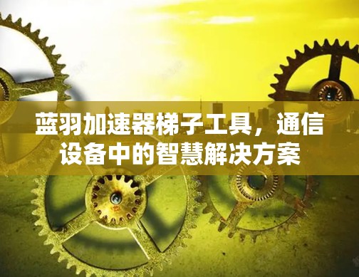 蓝羽加速器梯子工具,通信设备中的智慧解决方案 蓝羽加速器梯子工具,通信设备中的智慧解决方案