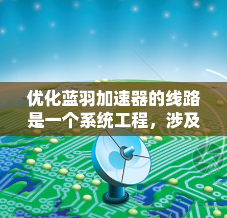 优化蓝羽加速器的线路是一个系统工程,涉及多个步骤和工具。以下是一个有条理的优化过程建议 优化蓝羽加速器的线路是一个系统工程,涉及多个步骤和工具。以下是一个有条理的优化过程建议