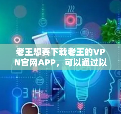 老王想要下载老王的VPN官网APP,可以通过以下步骤进行操作 老王想要下载老王的VPN官网APP,可以通过以下步骤进行操作
