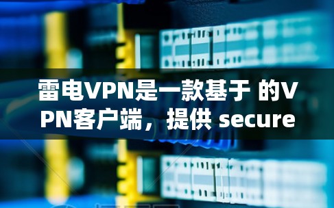雷电VPN是一款基于 的VPN客户端,提供 secure 的网络连接体验。以下是关于雷电VPN的详细介绍 雷电VPN是一款基于 的VPN客户端,提供 secure 的网络连接体验。以下是关于雷电VPN的详细介绍