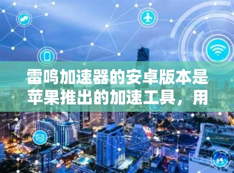 雷鸣加速器的安卓版本是苹果推出的加速工具,用于提升网页和移动应用的下载速度。以下是获取和使用雷鸣加速器的步骤 雷鸣加速器的安卓版本是苹果推出的加速工具,用于提升网页和移动应用的下载速度。以下是获取和使用雷鸣加速器的步骤