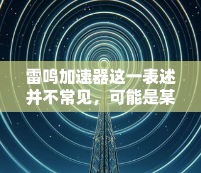 雷鸣加速器这一表述并不常见,可能是某种特定技术或设备的中文名称的误译或误解。如果你指的是雷鸣加速器或雷鸣式加速装置,这可能是一种特定领域内的技术术语,例如在新能源、能源领域,或特定工业中的加速装置 雷鸣加速器这一表述并不常见,可能是某种特定技术或设备的中文名称的误译或误解。如果你指的是雷鸣加速器或雷鸣式加速装置,这可能是一种特定领域内的技术术语,例如在新能源、能源领域,或特定工业中的加速装置