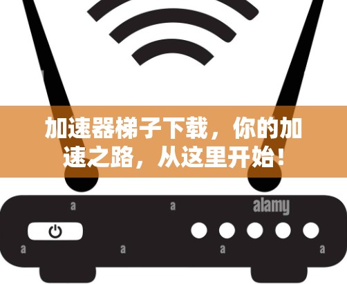 加速器梯子下载,你的加速之路,从这里开始! 加速器梯子下载,你的加速之路,从这里开始!