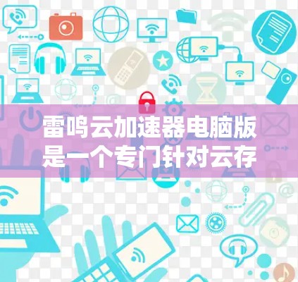 雷鸣云加速器电脑版是一个专门针对云存储和云端文件加速的工具,旨在提升用户在云端文件和数据处理上的效率。以下是对其功能的详细分析 雷鸣云加速器电脑版是一个专门针对云存储和云端文件加速的工具,旨在提升用户在云端文件和数据处理上的效率。以下是对其功能的详细分析