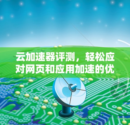 云加速器评测,轻松应对网页和应用加速的优质选择 云加速器评测,轻松应对网页和应用加速的优质选择