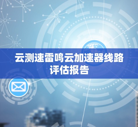 云测速雷鸣云加速器线路评估报告 云测速雷鸣云加速器线路评估报告