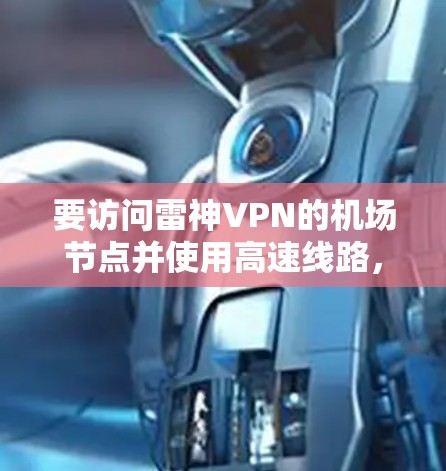 要访问雷神VPN的机场节点并使用高速线路,您可以按照以下步骤进行 要访问雷神VPN的机场节点并使用高速线路,您可以按照以下步骤进行