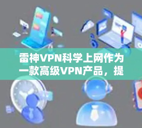 雷神VPN科学上网作为一款高级VPN产品,提供了更全面的安全措施,帮助用户保护个人数据。以下是其主要特点和功能 雷神VPN科学上网作为一款高级VPN产品,提供了更全面的安全措施,帮助用户保护个人数据。以下是其主要特点和功能