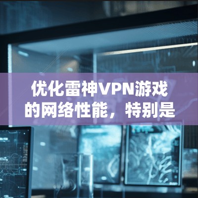 优化雷神VPN游戏的网络性能，特别是网络加速，是一个系统性的问题，需要从多个方面入手。以下是一步步的优化方法，帮助你提升游戏的网络速度和体验