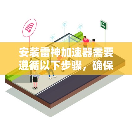 安装雷神加速器需要遵循以下步骤,确保顺利进行 安装雷神加速器需要遵循以下步骤,确保顺利进行