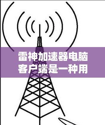 雷神加速器电脑客户端是一种用于加速电脑网络的软件,专为用户提供快速下载功能。以下是对其功能和操作的详细介绍 雷神加速器电脑客户端是一种用于加速电脑网络的软件,专为用户提供快速下载功能。以下是对其功能和操作的详细介绍