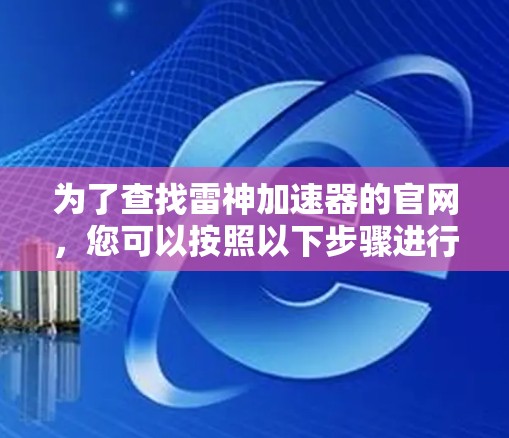 为了查找雷神加速器的官网,您可以按照以下步骤进行 为了查找雷神加速器的官网,您可以按照以下步骤进行