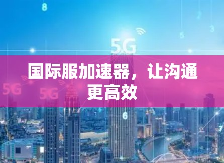 国际服加速器,让沟通更高效 国际服加速器,让沟通更高效