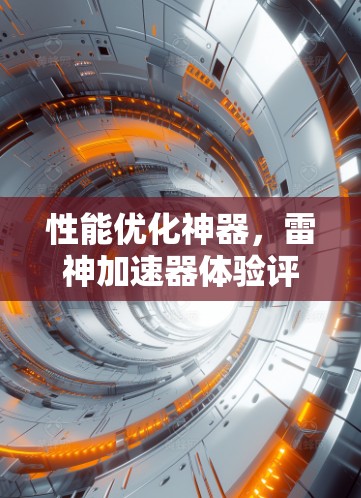性能优化神器,雷神加速器体验评测 性能优化神器,雷神加速器体验评测
