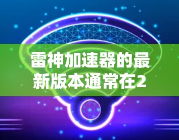 雷神加速器的最新版本通常在223年发布,比如v1.5.该版本可能包含以下新功能和改进 雷神加速器的最新版本通常在223年发布,比如v1.5.该版本可能包含以下新功能和改进
