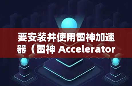 要安装并使用雷神加速器(雷神 Accelerator 18.您可以按照以下步骤进行 要安装并使用雷神加速器(雷神 Accelerator 18.您可以按照以下步骤进行