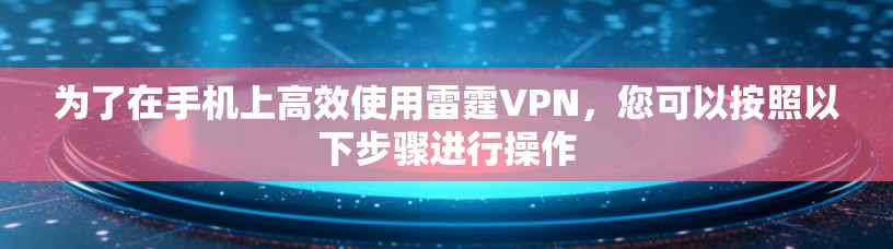 为了在手机上高效使用雷霆VPN,您可以按照以下步骤进行操作 为了在手机上高效使用雷霆VPN,您可以按照以下步骤进行操作