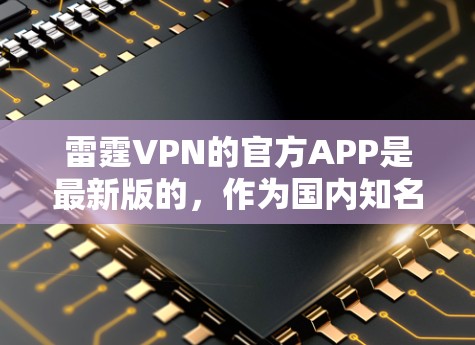 雷霆VPN的官方APP是最新版的,作为国内知名VPN平台,雷霆VPN已经发布了多个版本,其中包括了官方APP。以下是雷霆VPN官方APP的最新版本 雷霆VPN的官方APP是最新版的,作为国内知名VPN平台,雷霆VPN已经发布了多个版本,其中包括了官方APP。以下是雷霆VPN官方APP的最新版本