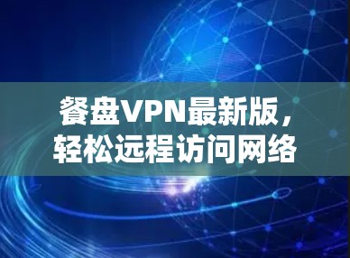 餐盘VPN最新版,轻松远程访问网络,助力您的网络舒适 餐盘VPN最新版,轻松远程访问网络,助力您的网络舒适