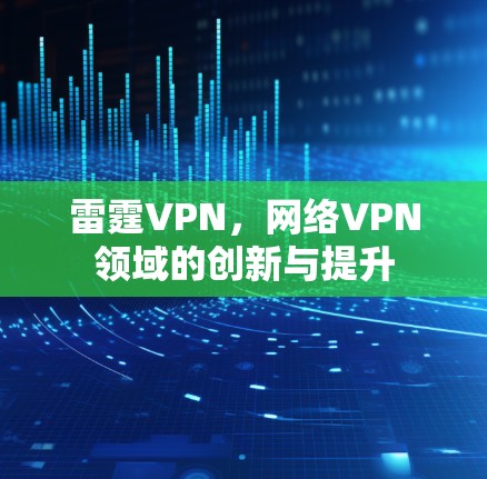 雷霆VPN,网络VPN领域的创新与提升 雷霆VPN,网络VPN领域的创新与提升