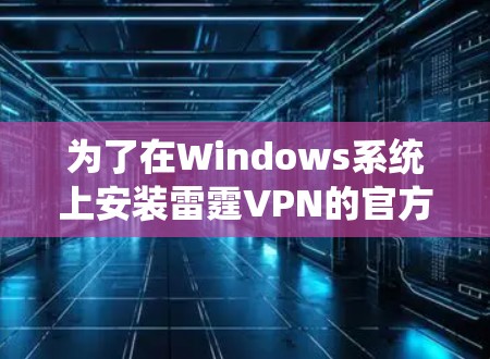 为了在Windows系统上安装雷霆VPN的官方网站,可以按照以下步骤进行 为了在Windows系统上安装雷霆VPN的官方网站,可以按照以下步骤进行