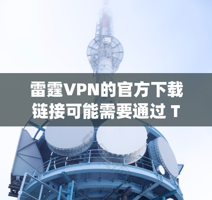 雷霆VPN的官方下载链接可能需要通过 Torque 运营商获取,因为雷霆VPN主要提供 Torque 功能。以下是获取 Torque 官方服务的步骤 雷霆VPN的官方下载链接可能需要通过 Torque 运营商获取,因为雷霆VPN主要提供 Torque 功能。以下是获取 Torque 官方服务的步骤