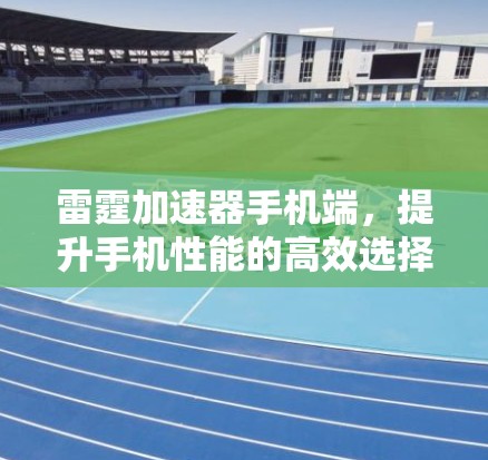 雷霆加速器手机端,提升手机性能的高效选择 雷霆加速器手机端,提升手机性能的高效选择