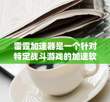 雷霆加速器是一个针对特定战斗游戏的加速软件,通常用于雷霆战记等战斗游戏。以下是对其的详细分析 雷霆加速器是一个针对特定战斗游戏的加速软件,通常用于雷霆战记等战斗游戏。以下是对其的详细分析