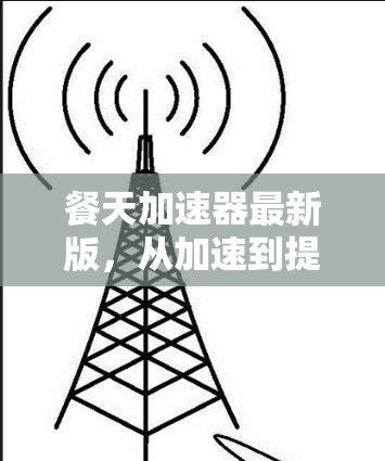 餐天加速器最新版,从加速到提升效率的终极解决方案 餐天加速器最新版,从加速到提升效率的终极解决方案