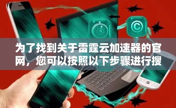 为了找到关于雷霆云加速器的官网,您可以按照以下步骤进行搜索 为了找到关于雷霆云加速器的官网,您可以按照以下步骤进行搜索