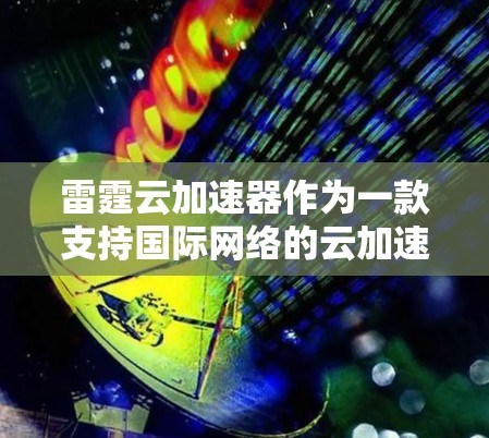雷霆云加速器作为一款支持国际网络的云加速器,旨在为用户提供流畅的下载体验。以下是对雷霆云国际线路的详细信息 雷霆云加速器作为一款支持国际网络的云加速器,旨在为用户提供流畅的下载体验。以下是对雷霆云国际线路的详细信息