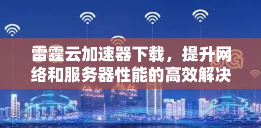 雷霆云加速器下载,提升网络和服务器性能的高效解决方案 雷霆云加速器下载,提升网络和服务器性能的高效解决方案