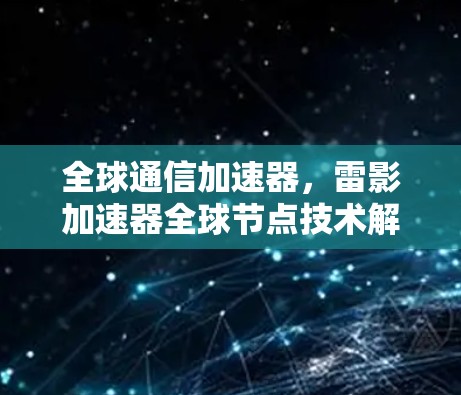 全球通信加速器,雷影加速器全球节点技术解析 全球通信加速器,雷影加速器全球节点技术解析