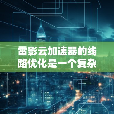 雷影云加速器的线路优化是一个复杂的问题,需要从多个角度进行优化和调整。以下是针对雷影云加速器线路优化的关键点和优化措施 雷影云加速器的线路优化是一个复杂的问题,需要从多个角度进行优化和调整。以下是针对雷影云加速器线路优化的关键点和优化措施