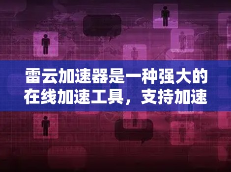 雷云加速器是一种强大的在线加速工具,支持加速多种在线资源,包括视频、电影、游戏、网站等。以下是详细的使用指南和信息 雷云加速器是一种强大的在线加速工具,支持加速多种在线资源,包括视频、电影、游戏、网站等。以下是详细的使用指南和信息
