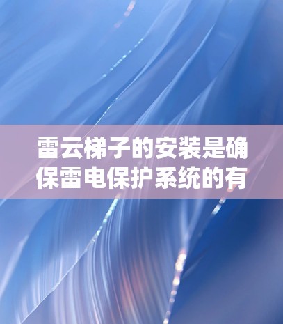 雷云梯子的安装是确保雷电保护系统的有效性的关键步骤。以下是详细的安装方法,分步骤说明以确保设备安全可靠 雷云梯子的安装是确保雷电保护系统的有效性的关键步骤。以下是详细的安装方法,分步骤说明以确保设备安全可靠