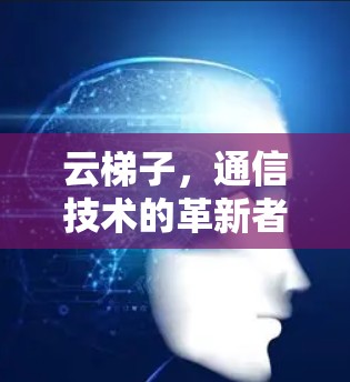 云梯子,通信技术的革新者,连接未来的通信平台 云梯子,通信技术的革新者,连接未来的通信平台