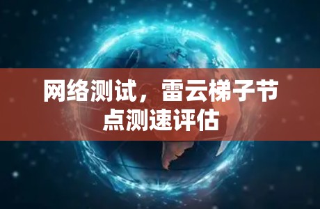 网络测试,雷云梯子节点测速评估 网络测试,雷云梯子节点测速评估