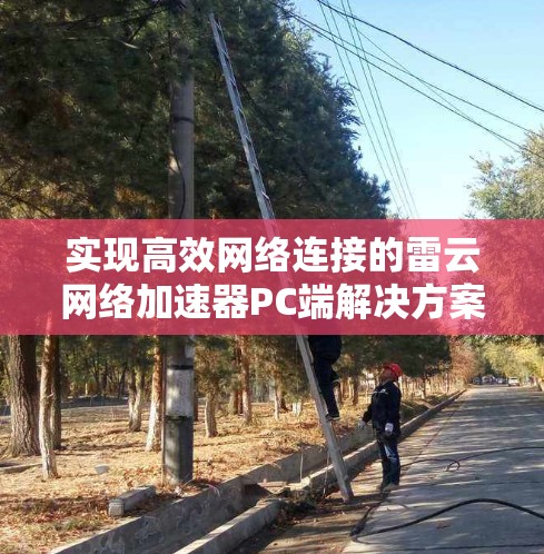 实现高效网络连接的雷云网络加速器PC端解决方案 实现高效网络连接的雷云网络加速器PC端解决方案
