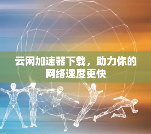 云网加速器下载,助力你的网络速度更快 云网加速器下载,助力你的网络速度更快