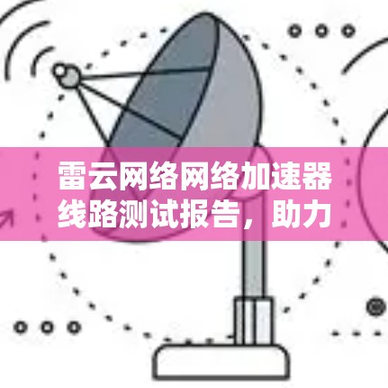 雷云网络网络加速器线路测试报告,助力高效数据传输 雷云网络网络加速器线路测试报告,助力高效数据传输