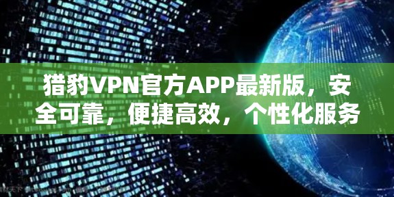 猎豹VPN官方APP最新版,安全可靠,便捷高效,个性化服务助力您的VPN需求 猎豹VPN官方APP最新版,安全可靠,便捷高效,个性化服务助力您的VPN需求
