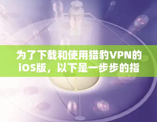 为了下载和使用猎豹VPN的iOS版,以下是一步步的指南 为了下载和使用猎豹VPN的iOS版,以下是一步步的指南