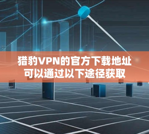 猎豹VPN的官方下载地址可以通过以下途径获取 猎豹VPN的官方下载地址可以通过以下途径获取