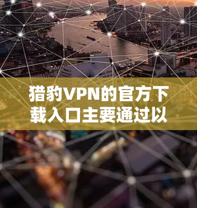 猎豹VPN的官方下载入口主要通过以下方式提供 猎豹VPN的官方下载入口主要通过以下方式提供