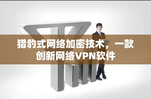 猎豹式网络加密技术,一款创新网络VPN软件 猎豹式网络加密技术,一款创新网络VPN软件