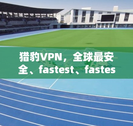 猎豹VPN,全球最安全、fastest、fastest! 猎豹VPN,全球最安全、fastest、fastest!