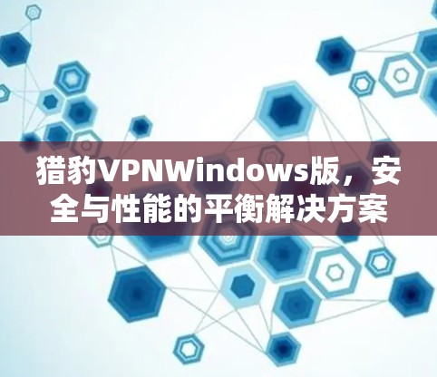 猎豹VPNWindows版,安全与性能的平衡解决方案 猎豹VPNWindows版,安全与性能的平衡解决方案